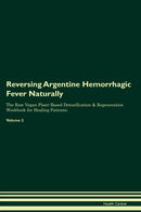 Reversing Argentine Hemorrhagic Fever Naturally The Raw Vegan Plant-Based Detoxification & Regeneration Workbook for Healing Patients. Volume 2