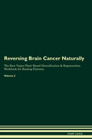 Reversing Brain Cancer Naturally The Raw Vegan Plant-Based Detoxification & Regeneration Workbook for Healing Patients. Volume 2