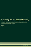 Reversing Broken Bones Naturally The Raw Vegan Plant-Based Detoxification & Regeneration Workbook for Healing Patients. Volume 2