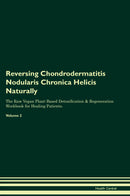 Reversing Chondrodermatitis Nodularis Chronica Helicis Naturally The Raw Vegan Plant-Based Detoxification & Regeneration Workbook for Healing Patients. Volume 2