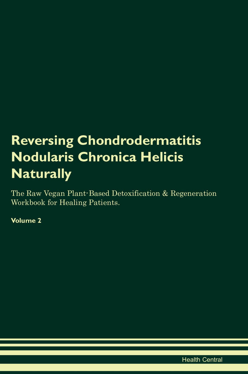 Reversing Chondrodermatitis Nodularis Chronica Helicis Naturally The Raw Vegan Plant-Based Detoxification & Regeneration Workbook for Healing Patients. Volume 2