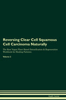 Reversing Clear Cell Squamous Cell Carcinoma Naturally The Raw Vegan Plant-Based Detoxification & Regeneration Workbook for Healing Patients. Volume 2