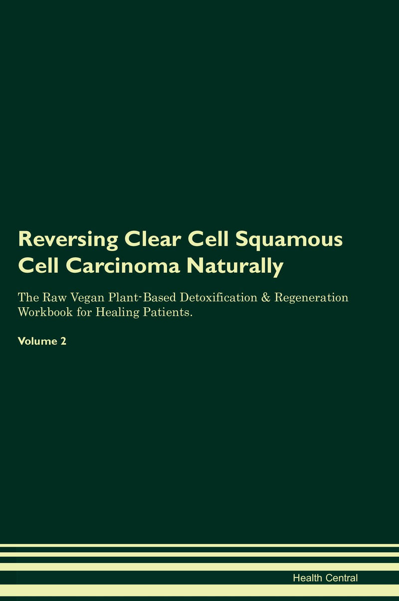 Reversing Clear Cell Squamous Cell Carcinoma Naturally The Raw Vegan Plant-Based Detoxification & Regeneration Workbook for Healing Patients. Volume 2