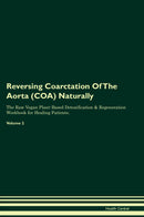 Reversing Coarctation Of The Aorta (COA) Naturally The Raw Vegan Plant-Based Detoxification & Regeneration Workbook for Healing Patients. Volume 2