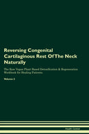 Reversing Congenital Cartilaginous Rest Of The Neck Naturally The Raw Vegan Plant-Based Detoxification & Regeneration Workbook for Healing Patients. Volume 2