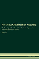 Reversing CRE Infection Naturally The Raw Vegan Plant-Based Detoxification & Regeneration Workbook for Healing Patients. Volume 2