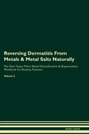 Reversing Dermatitis From Metals & Metal Salts Naturally The Raw Vegan Plant-Based Detoxification & Regeneration Workbook for Healing Patients. Volume 2