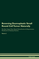 Reversing Desmoplastic Small Round Cell Tumor Naturally The Raw Vegan Plant-Based Detoxification & Regeneration Workbook for Healing Patients. Volume 2