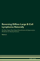 Reversing Diffuse Large B Cell Lymphoma Naturally The Raw Vegan Plant-Based Detoxification & Regeneration Workbook for Healing Patients. Volume 2