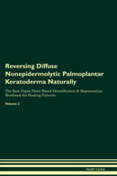 Reversing Diffuse Nonepidermolytic Palmoplantar Keratoderma Naturally The Raw Vegan Plant-Based Detoxification & Regeneration Workbook for Healing Patients. Volume 2