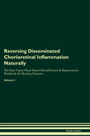 Reversing Disseminated Chorioretinal Inflammation Naturally The Raw Vegan Plant-Based Detoxification & Regeneration Workbook for Healing Patients. Volume 2
