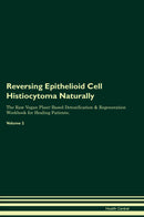 Reversing Epithelioid Cell Histiocytoma Naturally The Raw Vegan Plant-Based Detoxification & Regeneration Workbook for Healing Patients. Volume 2