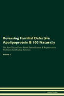 Reversing Familial Defective Apolipoprotein B 100 Naturally The Raw Vegan Plant-Based Detoxification & Regeneration Workbook for Healing Patients. Volume 2