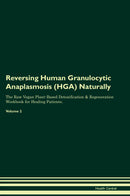 Reversing Human Granulocytic Anaplasmosis (HGA) Naturally The Raw Vegan Plant-Based Detoxification & Regeneration Workbook for Healing Patients. Volume 2