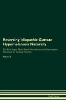Reversing Idiopathic Guttate Hypomelanosis Naturally The Raw Vegan Plant-Based Detoxification & Regeneration Workbook for Healing Patients. Volume 2