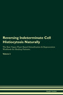 Reversing Indeterminate Cell Histiocytosis Naturally The Raw Vegan Plant-Based Detoxification & Regeneration Workbook for Healing Patients. Volume 2
