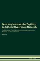 Reversing Intravascular Papillary Endothelial Hyperplasia Naturally The Raw Vegan Plant-Based Detoxification & Regeneration Workbook for Healing Patients. Volume 2