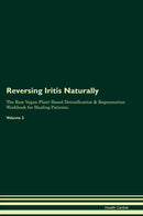 Reversing Iritis Naturally The Raw Vegan Plant-Based Detoxification & Regeneration Workbook for Healing Patients. Volume 2