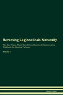 Reversing Legionellosis Naturally The Raw Vegan Plant-Based Detoxification & Regeneration Workbook for Healing Patients. Volume 2