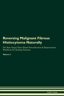 Reversing Malignant Fibrous Histiocytoma Naturally The Raw Vegan Plant-Based Detoxification & Regeneration Workbook for Healing Patients. Volume 2