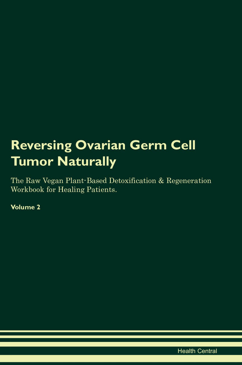 Reversing Ovarian Germ Cell Tumor Naturally The Raw Vegan Plant-Based Detoxification & Regeneration Workbook for Healing Patients. Volume 2