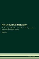 Reversing Pain Naturally The Raw Vegan Plant-Based Detoxification & Regeneration Workbook for Healing Patients. Volume 2