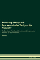 Reversing Paroxysmal Supraventricular Tachycardia Naturally The Raw Vegan Plant-Based Detoxification & Regeneration Workbook for Healing Patients. Volume 2