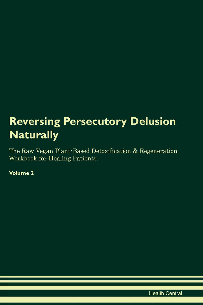 Reversing Persecutory Delusion Naturally The Raw Vegan Plant-Based Detoxification & Regeneration Workbook for Healing Patients. Volume 2