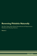 Reversing Phlebitis Naturally The Raw Vegan Plant-Based Detoxification & Regeneration Workbook for Healing Patients. Volume 2