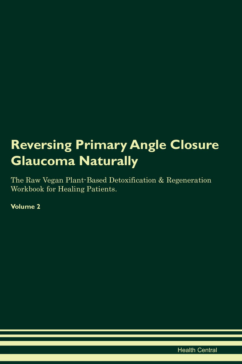 Reversing Primary Angle Closure Glaucoma Naturally The Raw Vegan Plant-Based Detoxification & Regeneration Workbook for Healing Patients. Volume 2