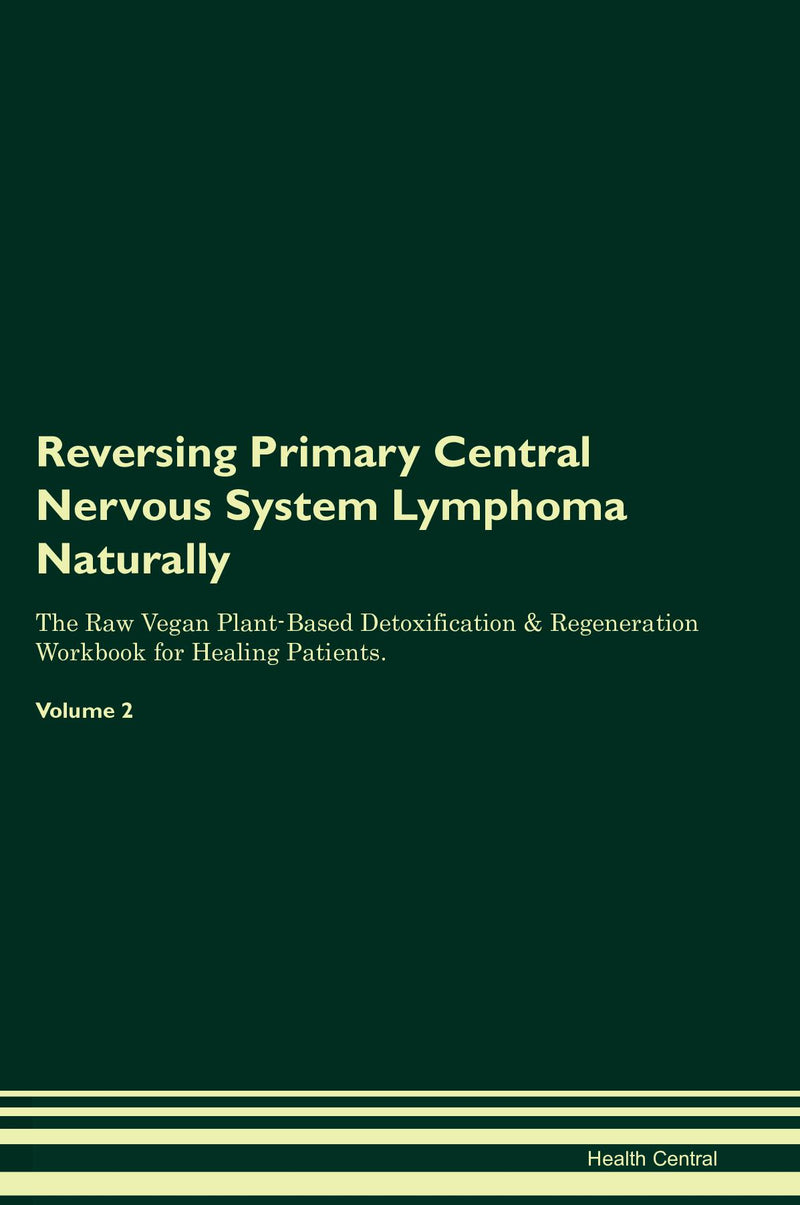 Reversing Primary Central Nervous System Lymphoma Naturally The Raw Vegan Plant-Based Detoxification & Regeneration Workbook for Healing Patients. Volume 2