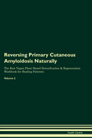Reversing Primary Cutaneous Amyloidosis Naturally The Raw Vegan Plant-Based Detoxification & Regeneration Workbook for Healing Patients. Volume 2