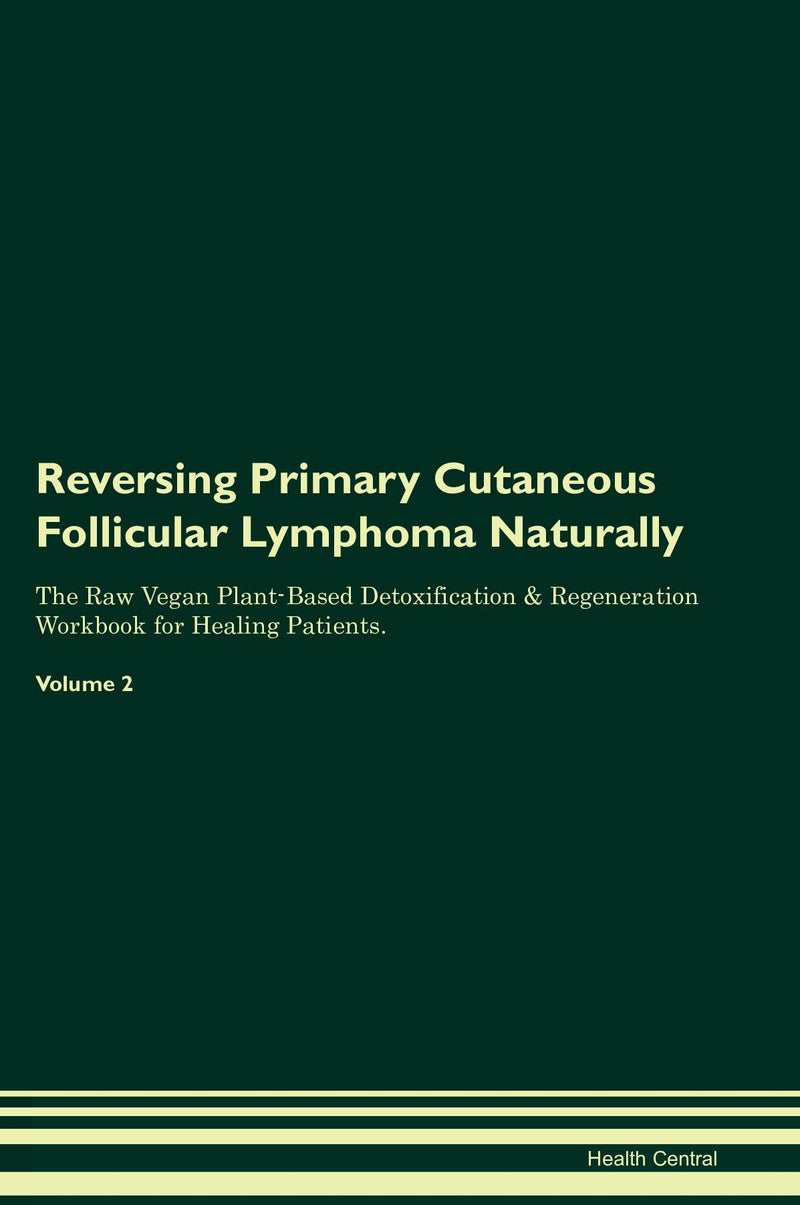 Reversing Primary Cutaneous Follicular Lymphoma Naturally The Raw Vegan Plant-Based Detoxification & Regeneration Workbook for Healing Patients. Volume 2