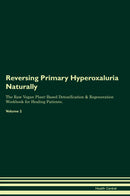 Reversing Primary Hyperoxaluria Naturally The Raw Vegan Plant-Based Detoxification & Regeneration Workbook for Healing Patients. Volume 2