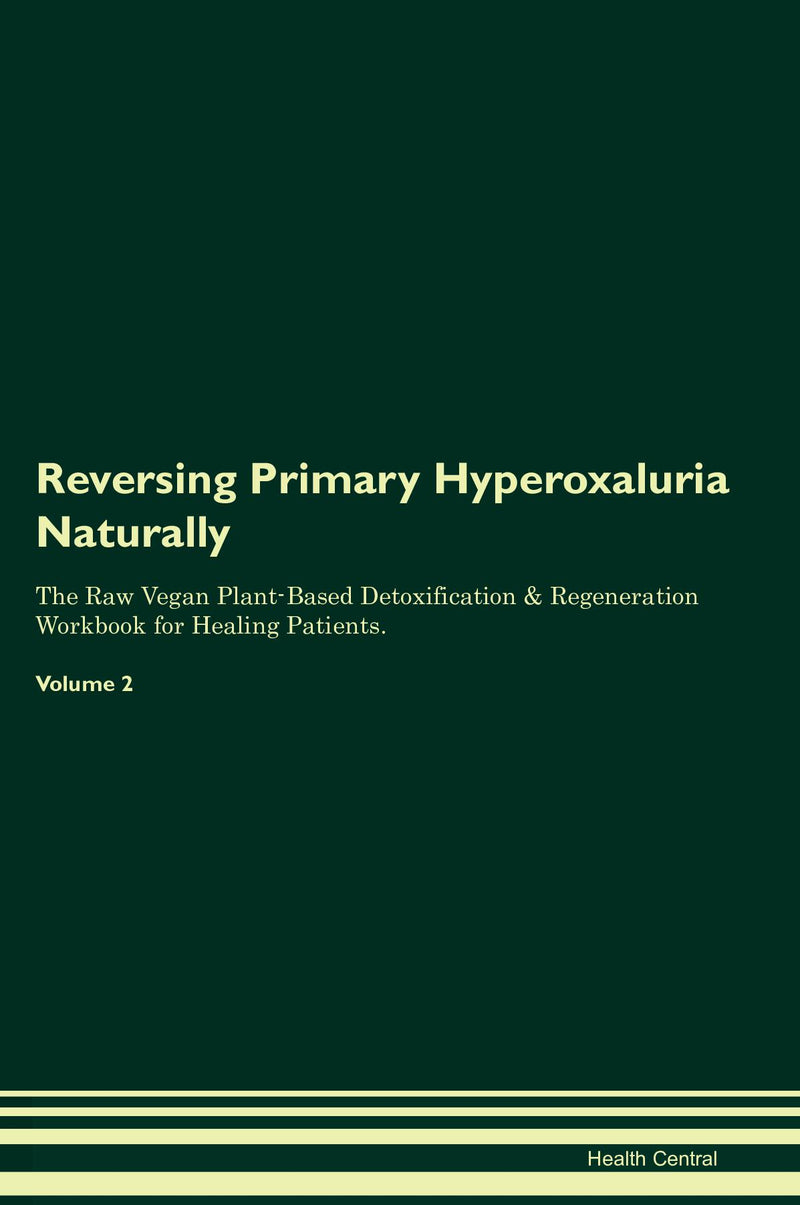 Reversing Primary Hyperoxaluria Naturally The Raw Vegan Plant-Based Detoxification & Regeneration Workbook for Healing Patients. Volume 2