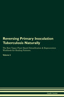 Reversing Primary Inoculation Tuberculosis Naturally The Raw Vegan Plant-Based Detoxification & Regeneration Workbook for Healing Patients. Volume 2