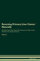 Reversing Primary Liver Cancer Naturally The Raw Vegan Plant-Based Detoxification & Regeneration Workbook for Healing Patients. Volume 2