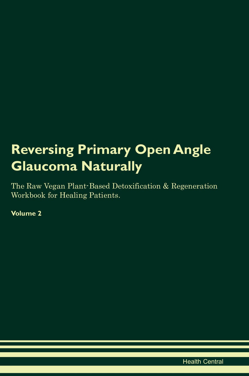 Reversing Primary Open Angle Glaucoma Naturally The Raw Vegan Plant-Based Detoxification & Regeneration Workbook for Healing Patients. Volume 2