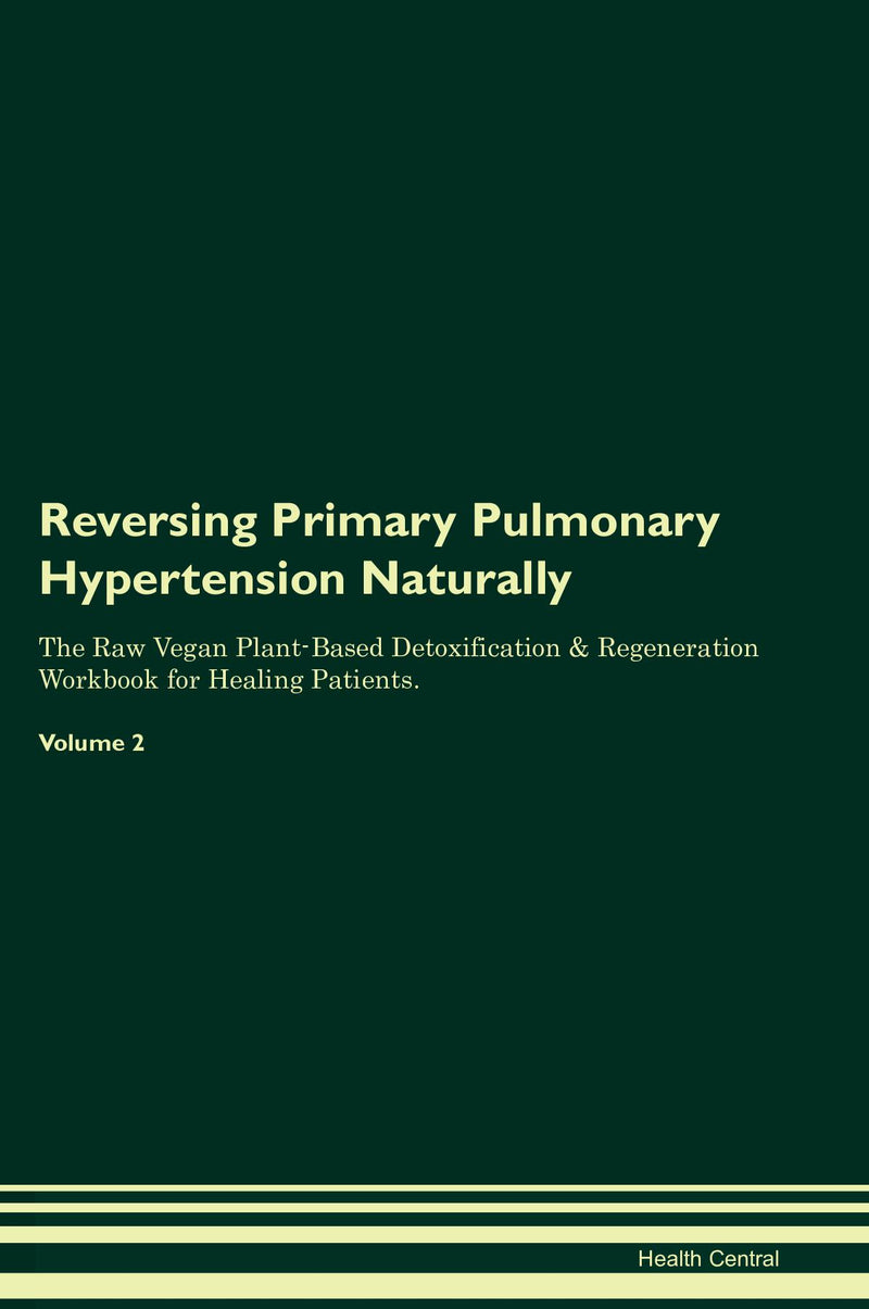 Reversing Primary Pulmonary Hypertension Naturally The Raw Vegan Plant-Based Detoxification & Regeneration Workbook for Healing Patients. Volume 2