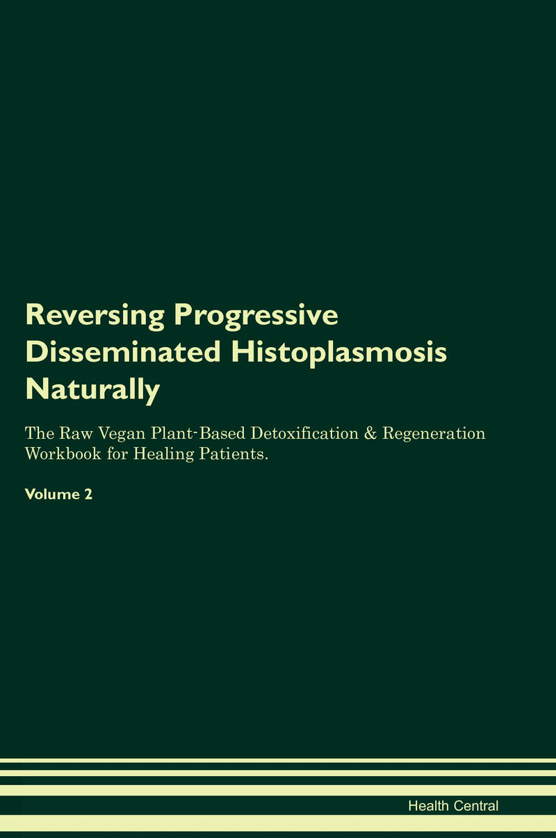 Reversing Progressive Disseminated Histoplasmosis Naturally The Raw Vegan Plant-Based Detoxification & Regeneration Workbook for Healing Patients. Volume 2