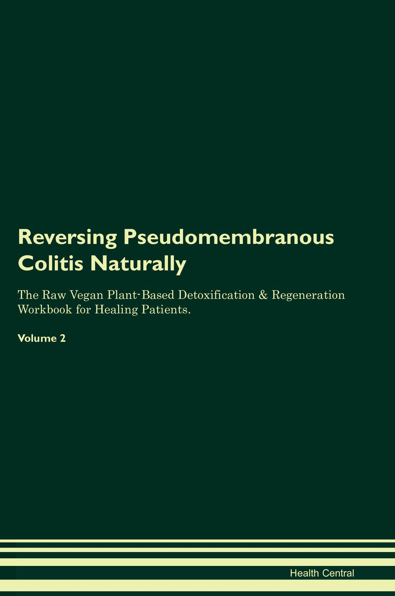 Reversing Pseudomembranous Colitis Naturally The Raw Vegan Plant-Based Detoxification & Regeneration Workbook for Healing Patients. Volume 2