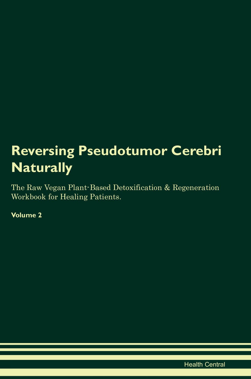 Reversing Pseudotumor Cerebri Naturally The Raw Vegan Plant-Based Detoxification & Regeneration Workbook for Healing Patients. Volume 2
