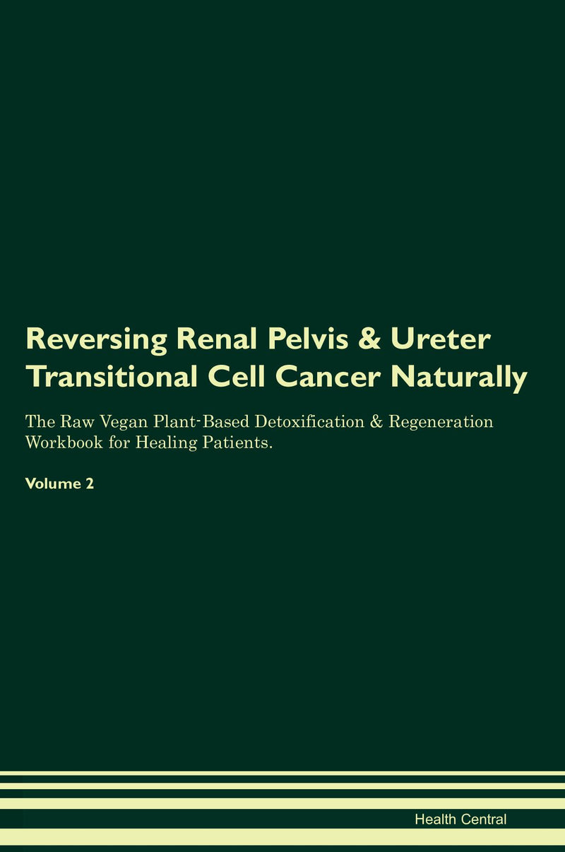 Reversing Renal Pelvis & Ureter Transitional Cell Cancer Naturally The Raw Vegan Plant-Based Detoxification & Regeneration Workbook for Healing Patients. Volume 2