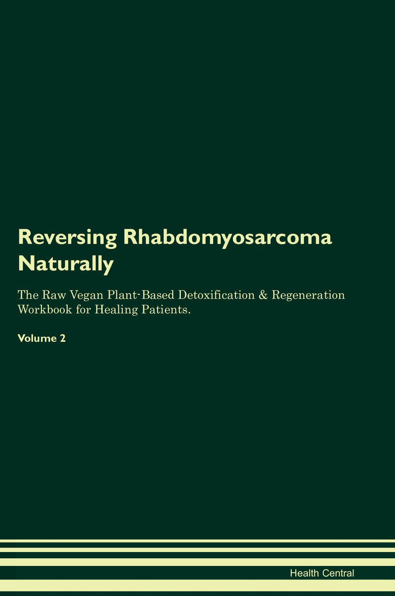 Reversing Rhabdomyosarcoma Naturally The Raw Vegan Plant-Based Detoxification & Regeneration Workbook for Healing Patients. Volume 2