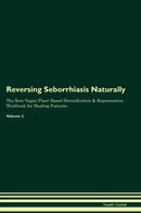 Reversing Seborrhiasis Naturally The Raw Vegan Plant-Based Detoxification & Regeneration Workbook for Healing Patients. Volume 2