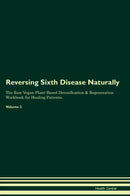 Reversing Sixth Disease Naturally The Raw Vegan Plant-Based Detoxification & Regeneration Workbook for Healing Patients. Volume 2