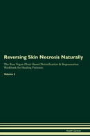Reversing Skin Necrosis Naturally The Raw Vegan Plant-Based Detoxification & Regeneration Workbook for Healing Patients. Volume 2