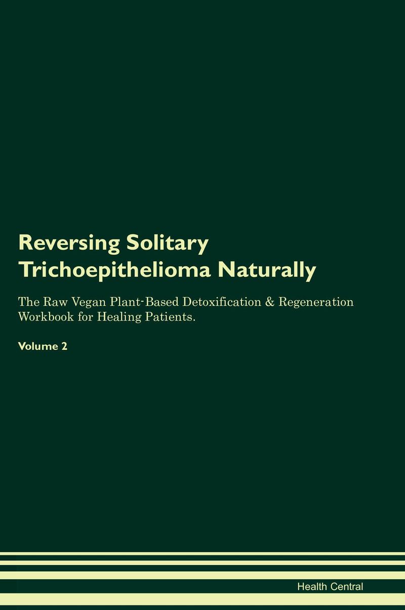 Reversing Solitary Trichoepithelioma Naturally The Raw Vegan Plant-Based Detoxification & Regeneration Workbook for Healing Patients. Volume 2