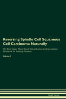 Reversing Spindle Cell Squamous Cell Carcinoma Naturally The Raw Vegan Plant-Based Detoxification & Regeneration Workbook for Healing Patients. Volume 2