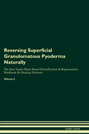 Reversing Superficial Granulomatous Pyoderma Naturally The Raw Vegan Plant-Based Detoxification & Regeneration Workbook for Healing Patients. Volume 2